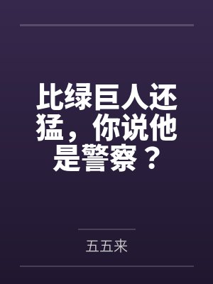 比绿巨人还猛,你说他是警察? 比绿巨人还猛,你说他是警察?