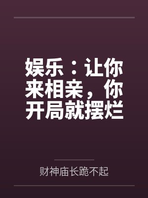 娱乐:让你来相亲,你开局就摆烂 娱乐:让你来相亲,你开局就摆烂