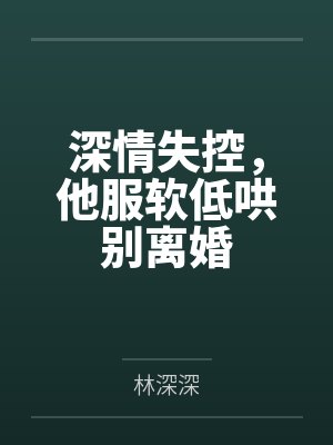深情失控,他服软低哄别离婚 深情失控,他服软低哄别离婚