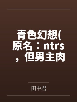 青色幻想(原名:ntrs,但男主肉戏比黄毛多) 青色幻想(原名:ntrs,但男主肉戏比黄毛多)