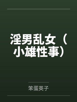 淫男乱女(小雄性事) 淫男乱女(小雄性事)
