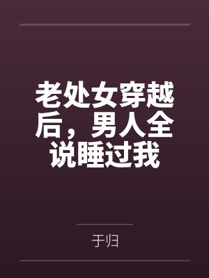 老处女穿越后,男人全说睡过我 老处女穿越后,男人全说睡过我