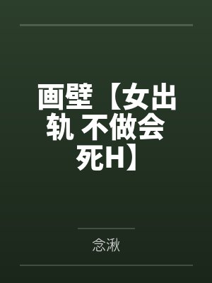 画壁【女出轨 不做会死H】 画壁【女出轨 不做会死H】