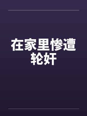 在家里惨遭轮奸 在家里惨遭轮奸