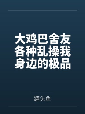 大鸡巴舍友各种乱操我身边的极品美女 大鸡巴舍友各种乱操我身边的极品美女