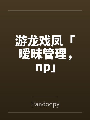 游龙戏凤「暧昧管理,np」 游龙戏凤「暧昧管理,np」