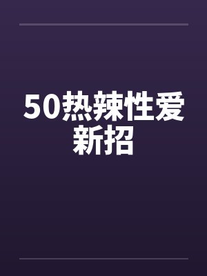 50热辣性爱新招 50热辣性爱新招