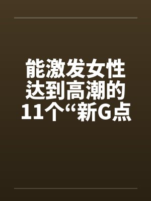 能激发女性达到高潮的11个“新G点” 能激发女性达到高潮的11个“新G点”