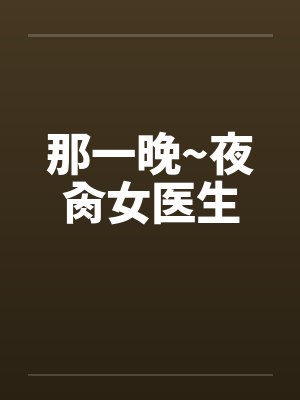 那一晚~夜肏女医生 那一晚~夜肏女医生