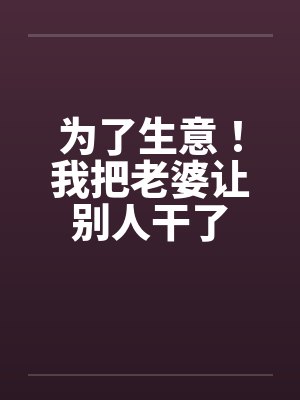 为了生意!我把老婆让别人干了 为了生意!我把老婆让别人干了