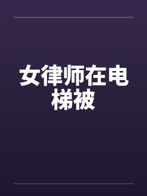 女律师在电梯被 女律师在电梯被