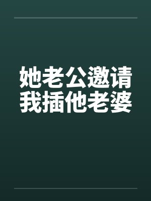 她老公邀请我插他老婆 她老公邀请我插他老婆
