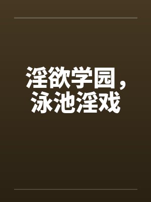 淫欲学园,泳池淫戏 淫欲学园,泳池淫戏