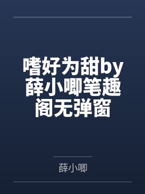 嗜好为甜by薛小唧笔趣阁无弹窗 嗜好为甜by薛小唧笔趣阁无弹窗