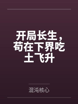 开局长生,苟在下界吃土飞升 开局长生,苟在下界吃土飞升