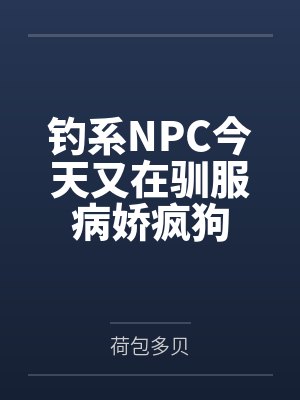 钓系NPC今天又在驯服病娇疯狗 钓系NPC今天又在驯服病娇疯狗