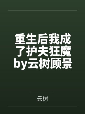 重生后我成了护夫狂魔by云树顾景琛 重生后我成了护夫狂魔by云树顾景琛