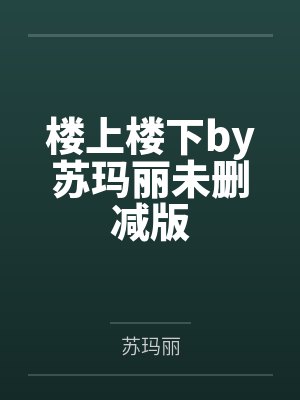 楼上楼下by苏玛丽未删减版 楼上楼下by苏玛丽未删减版