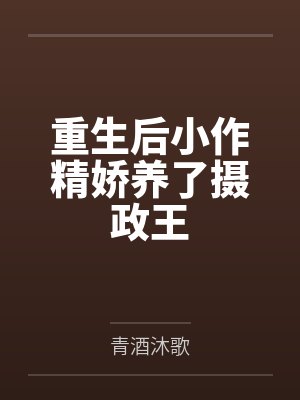 重生后小作精娇养了摄政王 重生后小作精娇养了摄政王