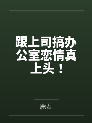 跟上司搞办公室恋情真上头! 跟上司搞办公室恋情真上头!