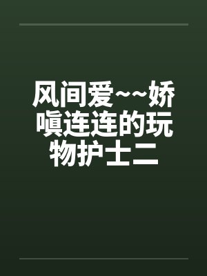风间爱~~娇嗔连连的玩物护士二 风间爱~~娇嗔连连的玩物护士二