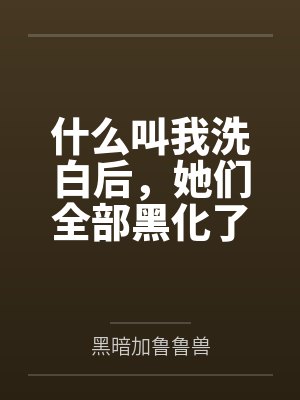 什么叫我洗白后,她们全部黑化了 什么叫我洗白后,她们全部黑化了