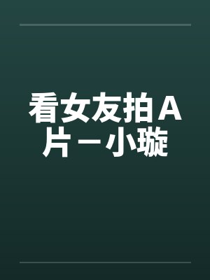 看女友拍A片-小璇 看女友拍A片-小璇