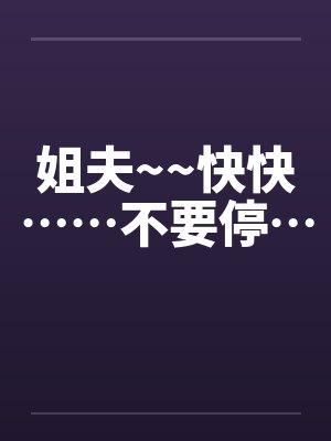 姐夫~~快快……不要停… 姐夫~~快快……不要停…
