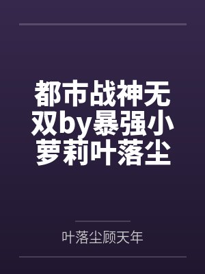 都市战神无双by暴强小萝莉叶落尘 都市战神无双by暴强小萝莉叶落尘