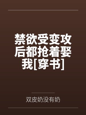 禁欲受变攻后都抢着娶我[穿书]