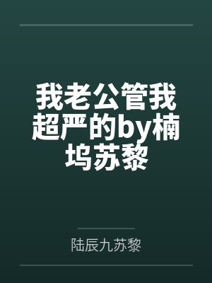 我老公管我超严的by楠坞苏黎 我老公管我超严的by楠坞苏黎
