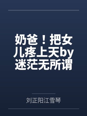 奶爸!把女儿疼上天by迷茫无所谓刘正阳 奶爸!把女儿疼上天by迷茫无所谓刘正阳
