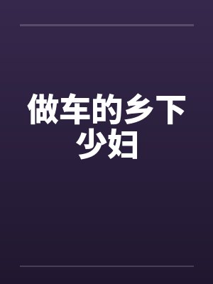 做车的乡下少妇 做车的乡下少妇