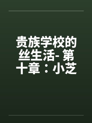 贵族学校的丝生活- 第十章:小芝的鱼水之欢 贵族学校的丝生活- 第十章:小芝的鱼水之欢