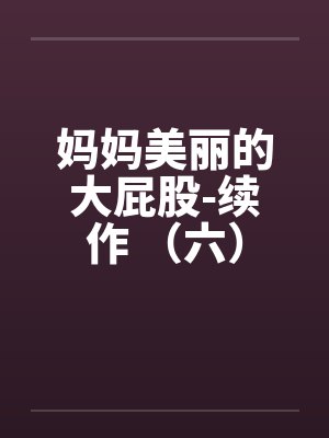妈妈美丽的大屁股-续作 (六) 妈妈美丽的大屁股-续作 (六)