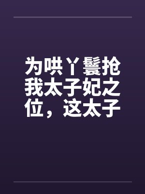 为哄丫鬟抢我太子妃之位，这太子我不要了