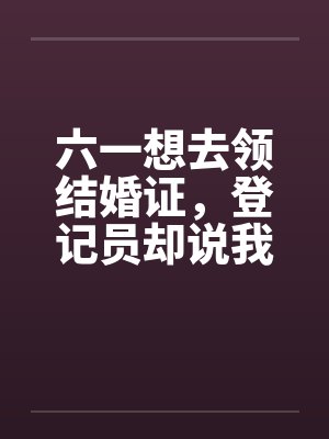 六一想去领结婚证，登记员却说我已经结过婚了