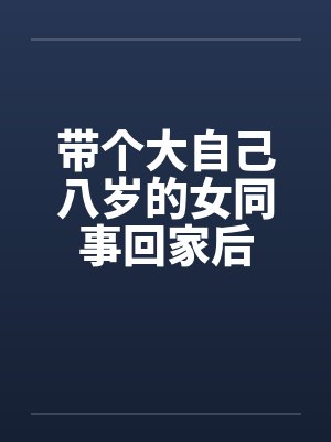 带个大自己八岁的女同事回家后 带个大自己八岁的女同事回家后