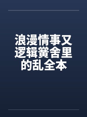 浪漫情事又逻辑黉舍里的乱全本 浪漫情事又逻辑黉舍里的乱全本