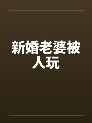 新婚老婆被人玩 新婚老婆被人玩
