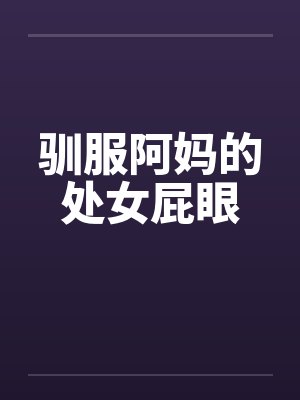 驯服阿妈的处女屁眼 驯服阿妈的处女屁眼