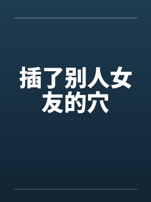 插了别人女友的穴 插了别人女友的穴