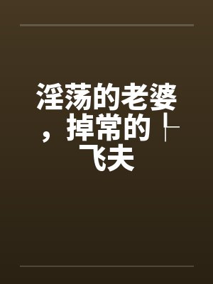淫荡的老婆,掉常的┞飞夫 淫荡的老婆,掉常的┞飞夫