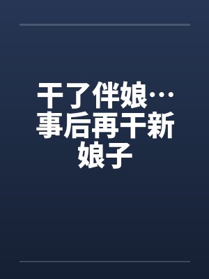 干了伴娘…事后再干新娘子 干了伴娘…事后再干新娘子