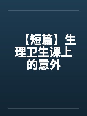 【短篇】生理卫生课上的意外 【短篇】生理卫生课上的意外