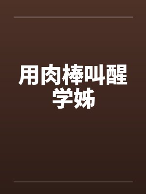 用肉棒叫醒学姊 用肉棒叫醒学姊