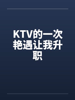 KTV的一次艳遇让我升职 KTV的一次艳遇让我升职