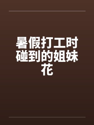 暑假打工时碰到的姐妹花 暑假打工时碰到的姐妹花