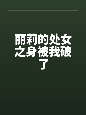 丽莉的处女之身被我破了 丽莉的处女之身被我破了