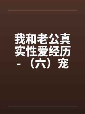 我和老公真实性爱经历- （六）宠物荒唐？？情迷动物做爱